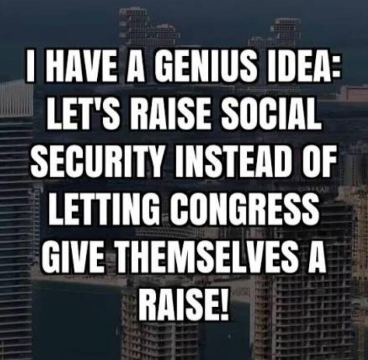 I HAVE A GENIUS IDEA: LET'S RAISE SOCIAL SECURITY INSTEAD OF LETTING CONGRESS GIVE THEMSELVES A RAISE!