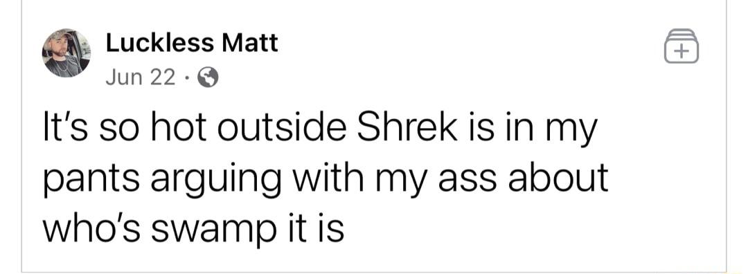 Luckless Matt Jun22 Q Its so hot outside Shrek is in my pants arguing with my ass about whos swamp it is