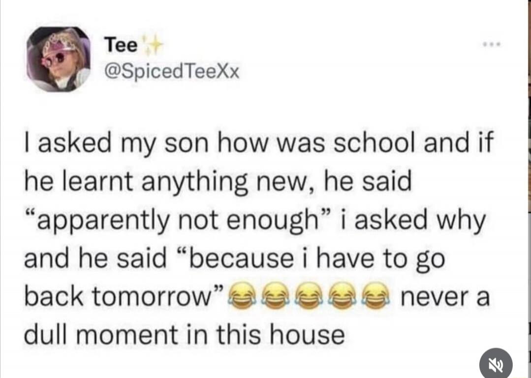 I asked my son how was school and if he learnt anything new, he said 