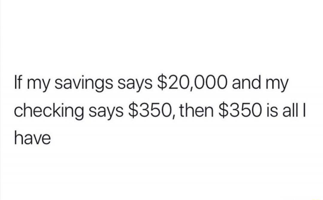 If my savings says $20,000 and my checking says $350, then $350 is all I have