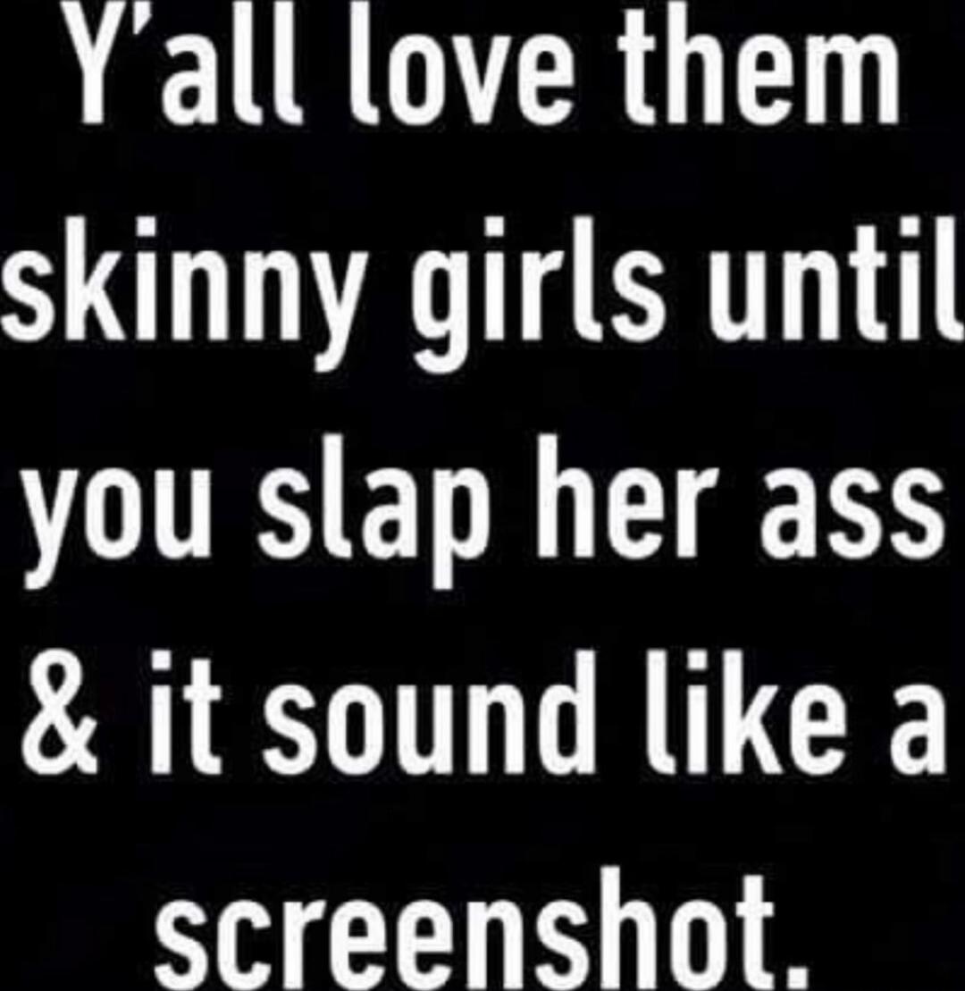 Y'all love them skinny girls until you slap her ass & it sound like a screenshot.
