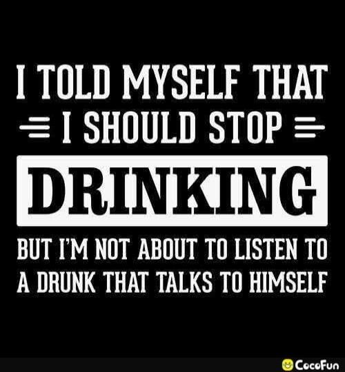 I TOLD MYSELF THAT I SHOULD STOP DRINKING BUT I'M NOT ABOUT TO LISTEN TO A DRUNK THAT TALKS TO HIMSELF