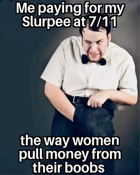 Me paying for my Slurpee at 7/11 the way women pull money from their boobs
