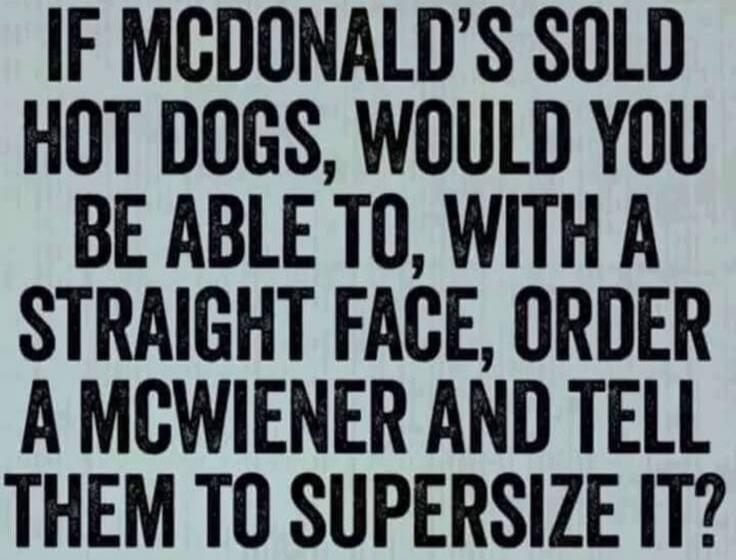 IF MCDONALD'S SOLD HOT DOGS, WOULD YOU BE ABLE TO, WITH A STRAIGHT FACE, ORDER A MCWIENER AND TELL THEM TO SUPERSIZE IT?