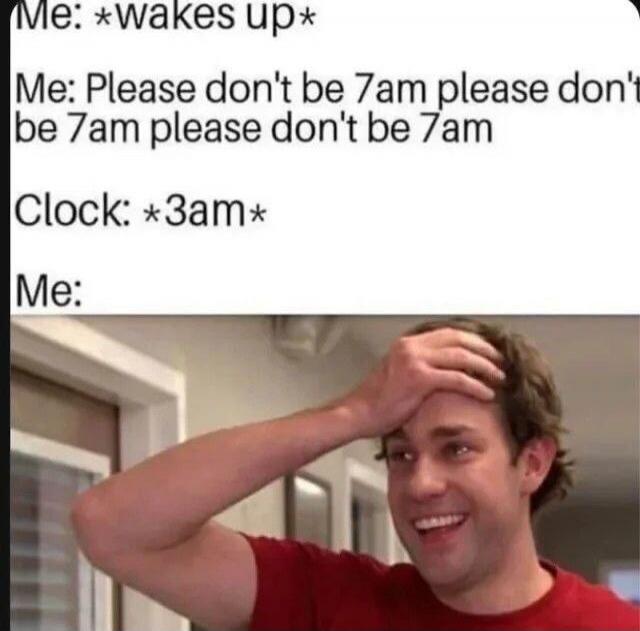 Me: *wakes up* Me: Please don't be 7am please don't be 7am please don't be 7am Clock: *3am* Me:
