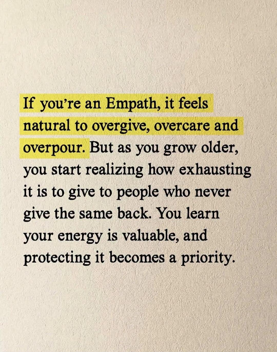 If you're an Empath, it feels natural to overgive, overcare and overpour. But as you grow older, you start realizing how exhausting it is to give to people who never give the same back. You learn your energy is valuable, and protecting it becomes a priority.