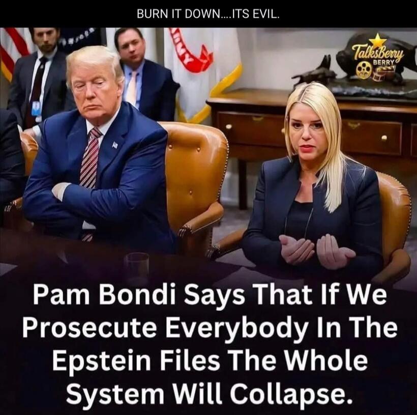 BURN IT DOWN... ITS EVIL. Pam Bondi Says That If We Prosecute Everybody In The Epstein Files The Whole System Will Collapse.