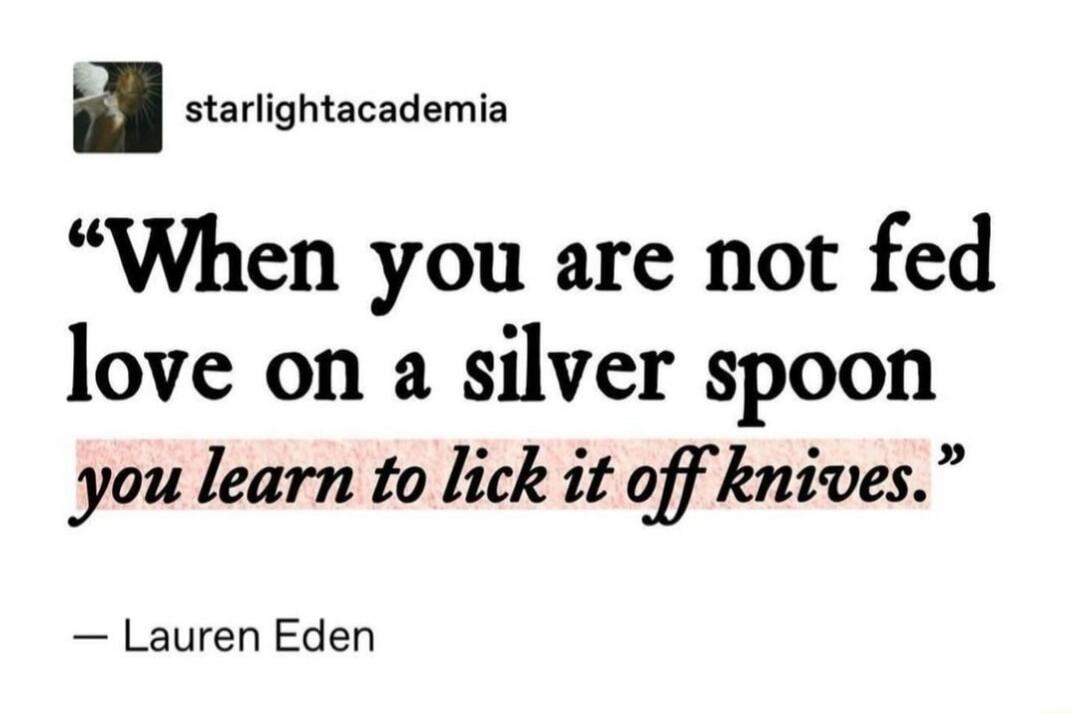 starlightacademia When you are not fed love on a silver spoon you learn to lick it off knives Lauren Eden