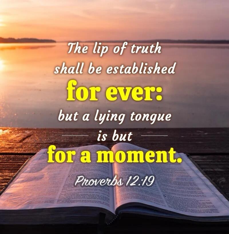 The lip of truth shall be established for ever: but a lying tongue is but for a moment. Proverbs 12:19