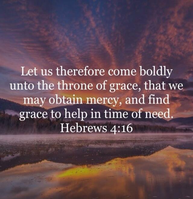 Let us therefore come boldly unto the throne of grace, that we may obtain mercy, and find grace to help in time of need. Hebrews 4:16