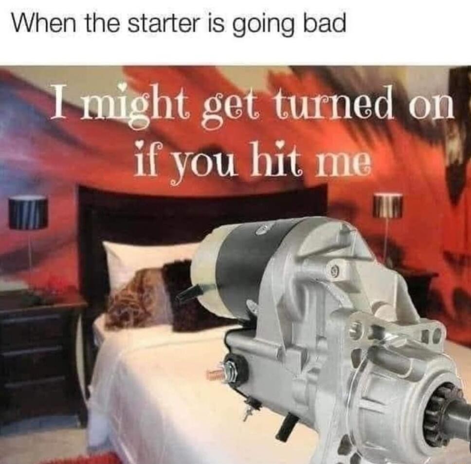 When the starter is going bad
I might get turned on if you hit me