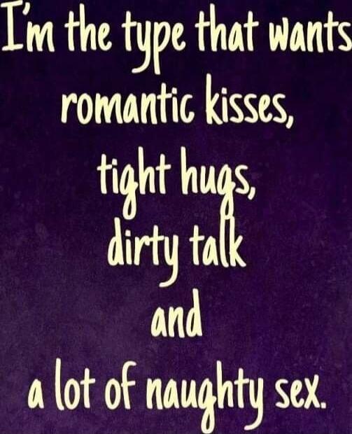 I'm the type that wants romantic kisses, tight hugs, dirty talk and a lot of naughty sex.