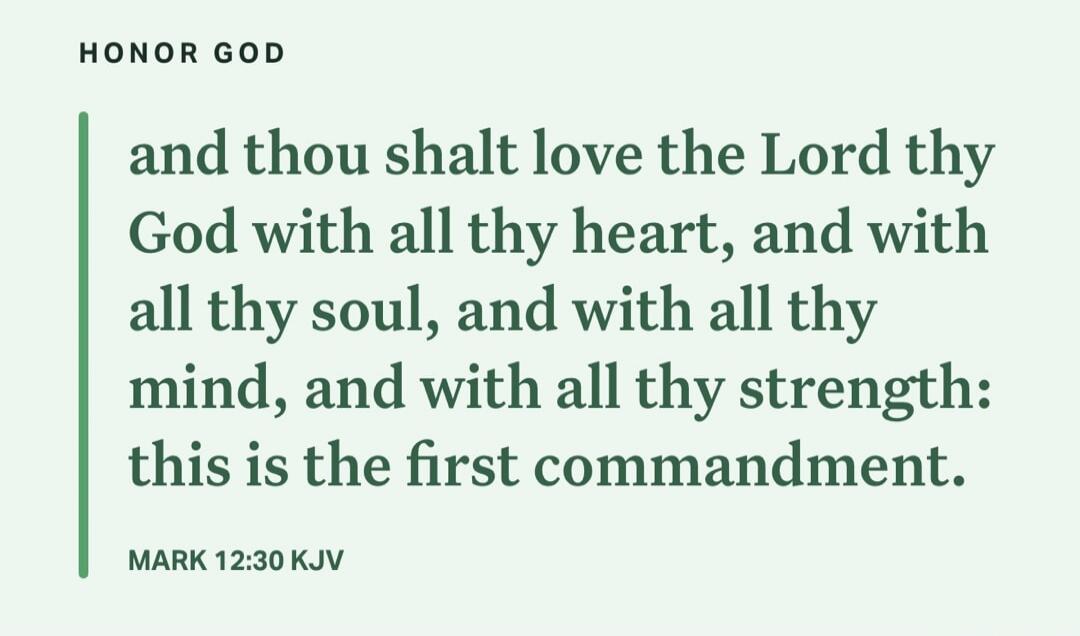 and thou shalt love the Lord thy God with all thy heart, and with all thy soul, and with all thy mind, and with all thy strength: this is the first commandment. MARK 12:30 KJV