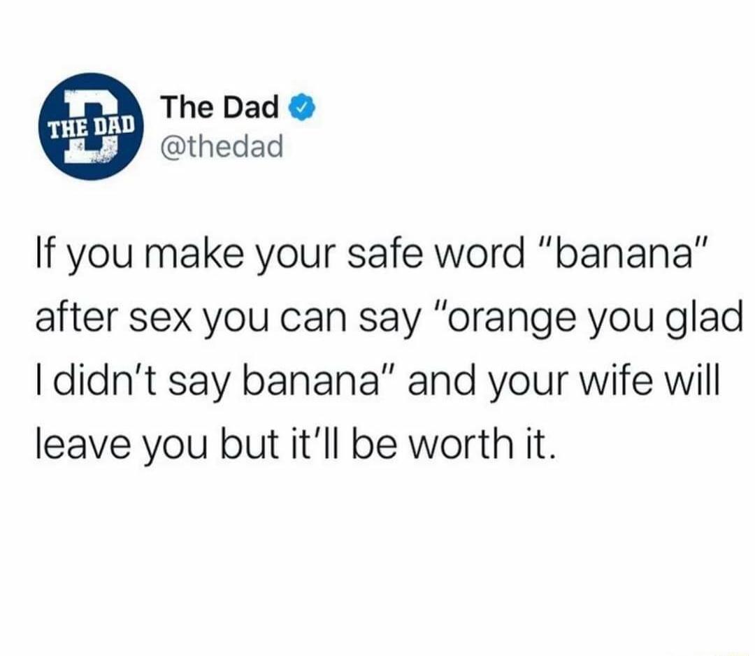 The Dad thedad If you make your safe word banana after sex you can say orange you glad didnt say banana and your wife will leave you but itll be worth it