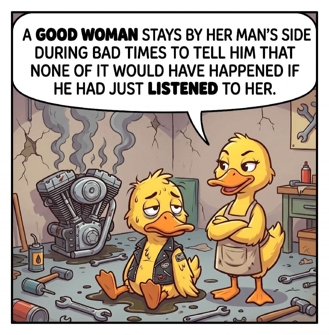 A GOOD WOMAN STAYS BY HER MAN'S SIDE DURING BAD TIMES TO TELL HIM THAT NONE OF IT WOULD HAVE HAPPENED IF HE HAD JUST LISTENED TO HER.