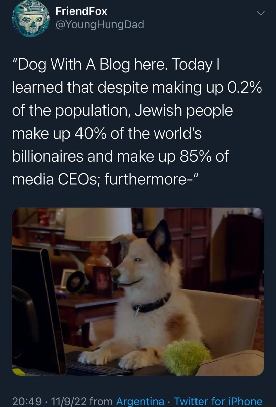 FriendFox v T pET Dog With A Blog here Today learned that despite making up 02 of the population Jewish people make up 40 of the worlds billionaires and make up 85 of media CEOs furthermore 4 2049 11922 from Argentina Twitter for iPhone