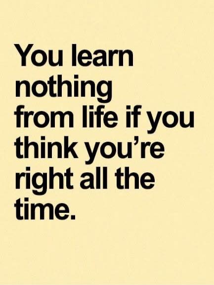 You learn nothing from life if you think you're right all the time.