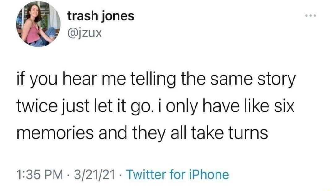 trash jones jzux if you hear me telling the same story twice just let it go i only have like six memories and they all take turns 135 PM 32121 Twitter for iPhone