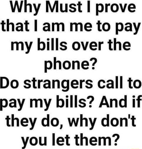Why Must prove that am me to pay my bills over the phone Do strangers call to pay my bills And if they do why dont you let them