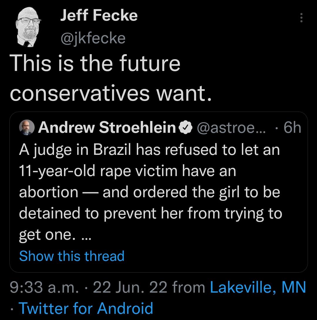 Jeff Fecke INEE This is the future conservatives want Andrew Stroehlein astroe 6h A judge in Brazil has refused to let an 11 year old rape victim have an abortion and ordered the girl to be detained to prevent her from trying to getone BUGRGIERGICES 933 am 22 Jun 22 from Lakeville MN Twitter for Android