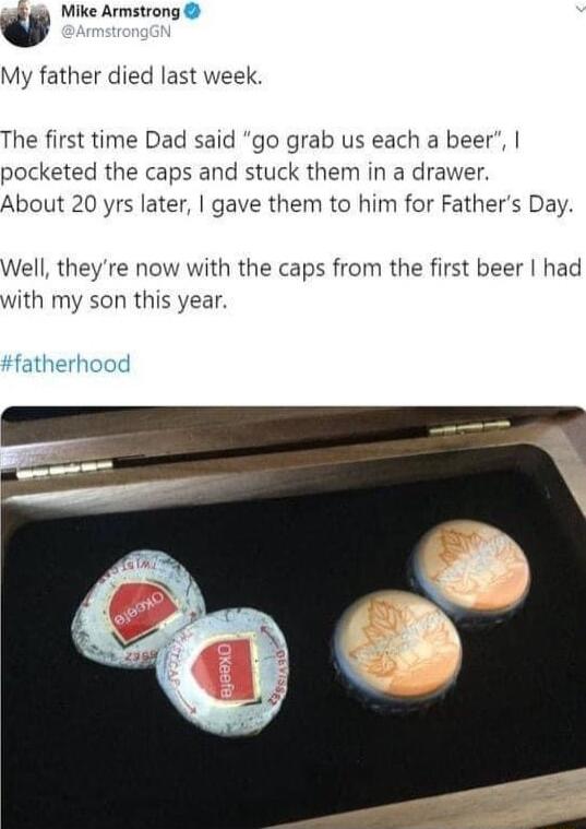 Mike Armstrong My father died last week The first time Dad said go grab us each a beer pocketed the caps and stuck them in a drawer About 20 yrs later gave them to him for Fathers Day Well theyre now with the caps from the first beer had with my son this year atherhood