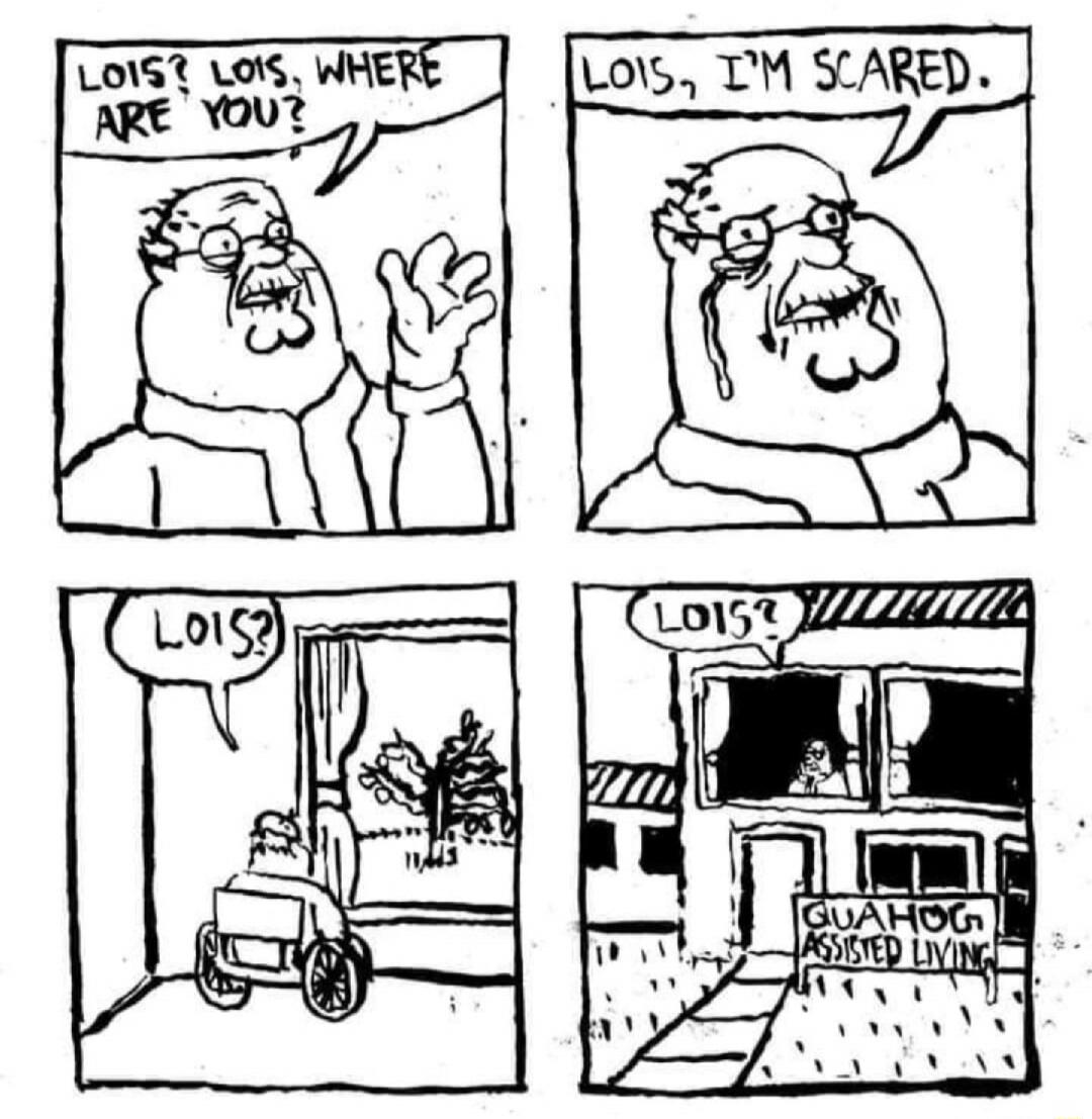 LOIS? LOIS, WHERE ARE YOU?
LOIS, I'M SCARED.
LOIS?
GUHOG ASSISTED LIVING