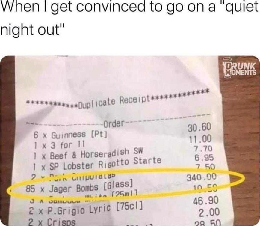 vhen get convinced to go on a quiet night out st upl icate Raceiptasssss Order 6 X Guinness Pt 1x3 for 11 1 x Beef Horseradish SW x P Lobster Risotto Starte 2 x PGrigio Lyri 7511 2 Crisps e