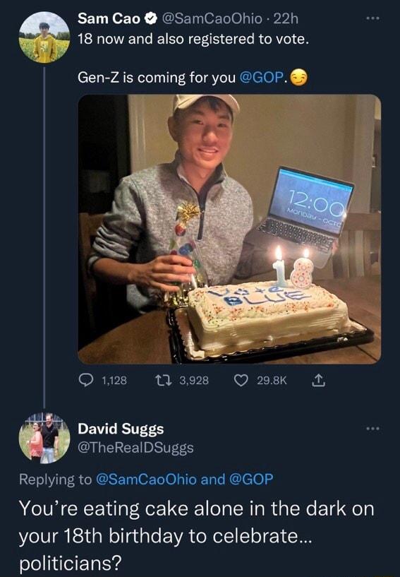 Sam Cao SamCaoOhio 22h Wiy 18 now and also registered to vote Gen Z is coming for you GOP N g Q28 11398 QO 28k E0 David Suggs GIREEEE SRS Replying to SamCaoOhio and GOP Youre eating cake alone in the dark on your 18th birthday to celebrate politicians