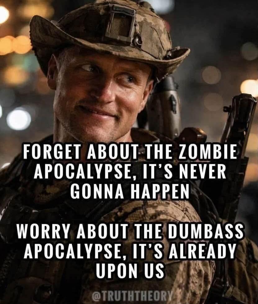 FORGET ABOUT THE ZOMBIE APOCALYPSE, IT'S NEVER GONNA HAPPEN WORRY ABOUT THE DUMBASS APOCALYPSE, IT'S ALREADY UPON US