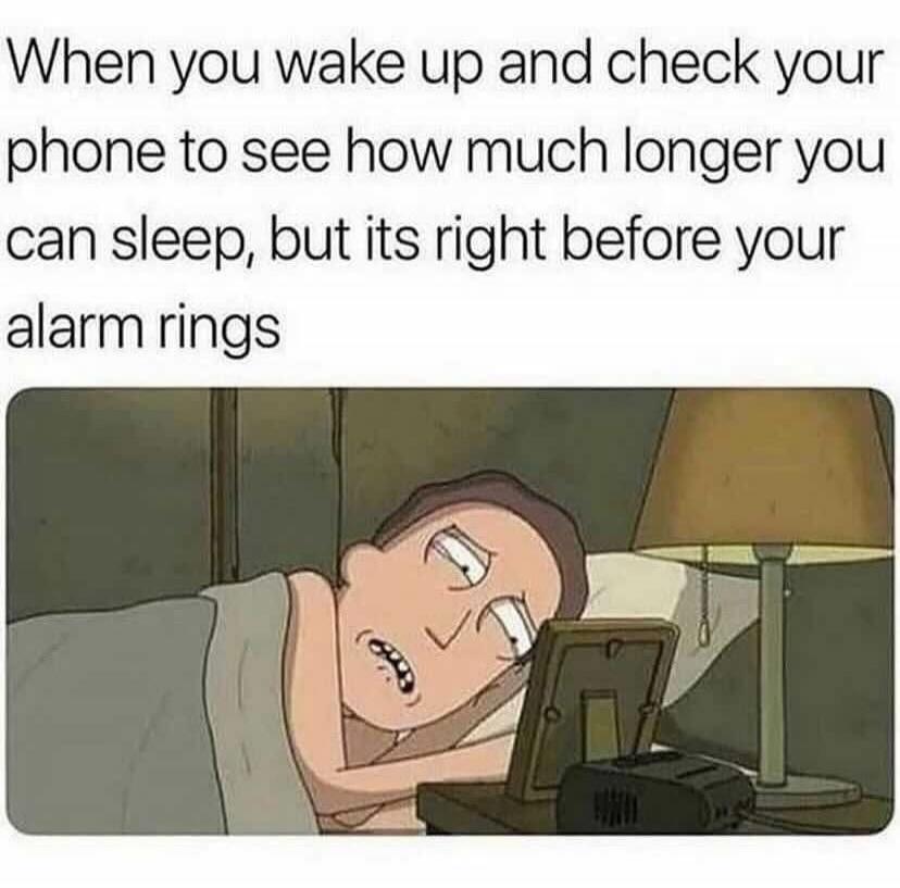 When you wake up and check your phone to see how much longer you can sleep, but its right before your alarm rings