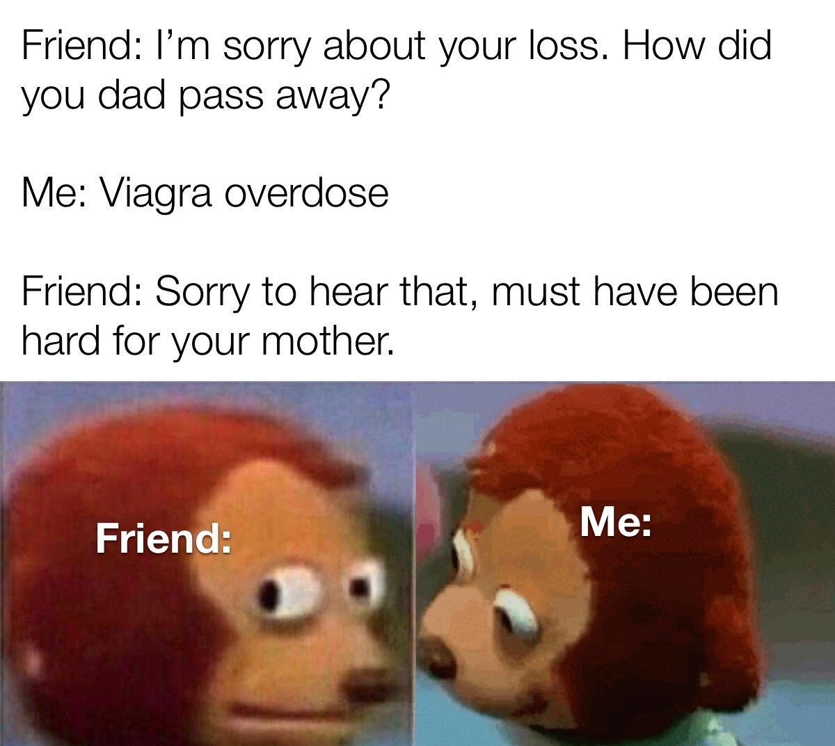 Friend Im sorry about your loss How did you dad pass away Me Viagra overdose Friend Sorry to hear that must have been hard for your mother made Withymematic