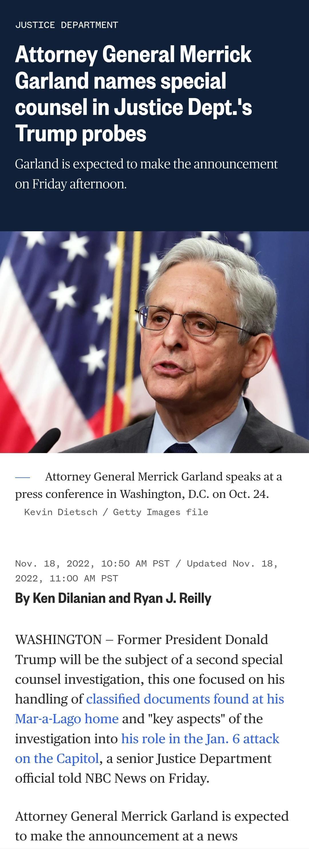 JUSTICE DEPAR Attorney General Merrick eV BT T BT CEXS R counsel in Justice Depts Trump probes rland is expected to make the announcement on Friday Attorney General Merrick Garland speaks at a press conference in Washington DC on Oct 24 Kevin Dietsch Getty Images file Nov 18 2022 1050 AM 2022 1100 AM PST Updated Nov 18 By Ken Dilanian and Ryan J Reilly WASHINGTON Former President Donald Trump will