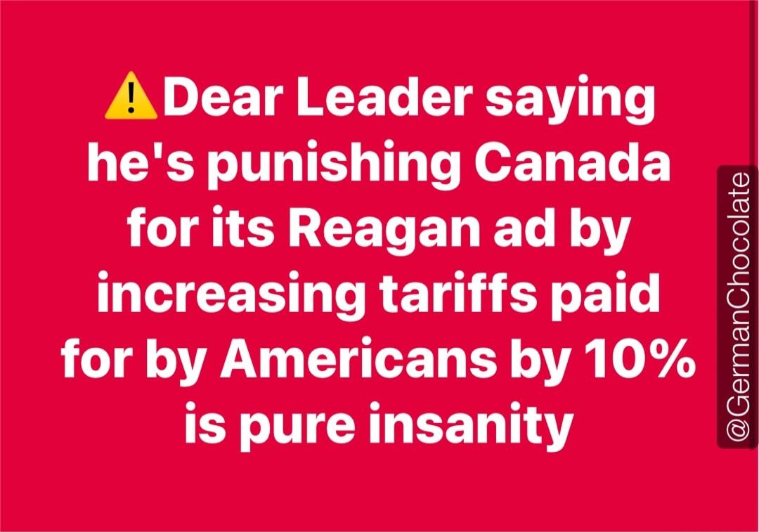 ⚠ Dear Leader saying he's punishing Canada for its Reagan ad by increasing tariffs paid for by Americans by 10% is pure insanity
