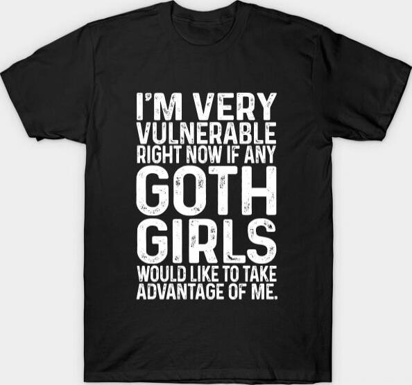 I'M VERY VULNERABLE RIGHT NOW IF ANY GOTH GIRLS WOULD LIKE TO TAKE ADVANTAGE OF ME.