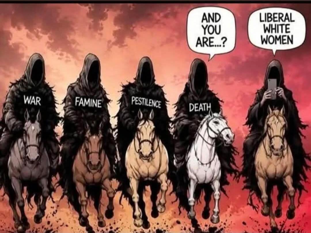 WAR FAMINE PESTILENCE DEATH AND YOU ARE...? LIBERAL WHITE WOMEN