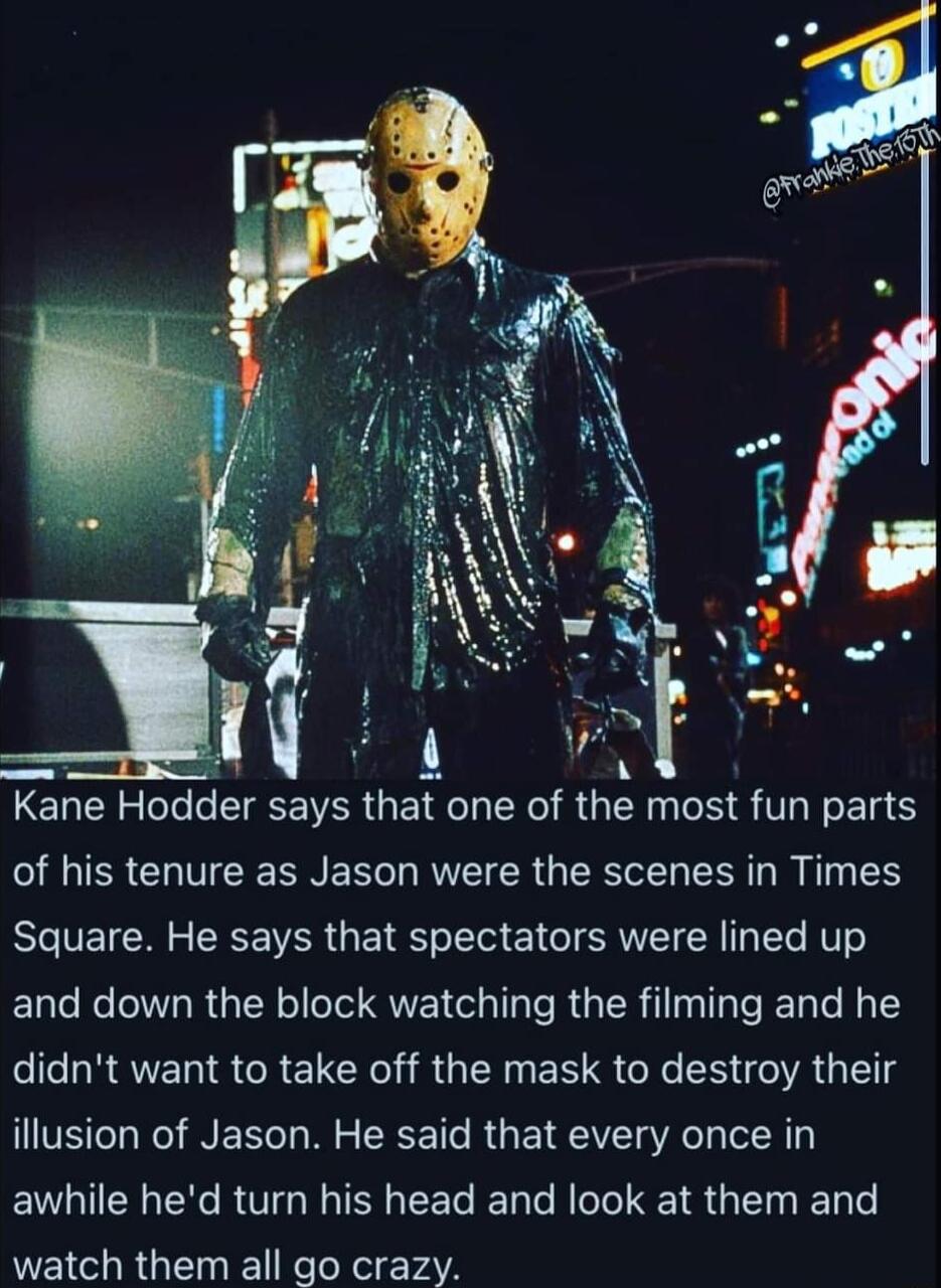 Ene Hodder says that one of th most fun parts G TER CHTEERNER YRR GERWER R RS Square He says that spectators were lined up and down the block watching the filming and he didnt want to take off the mask to destroy their illusion of Jason He said that every once in awhile hed turn his head and look at them and watch them all go crazy