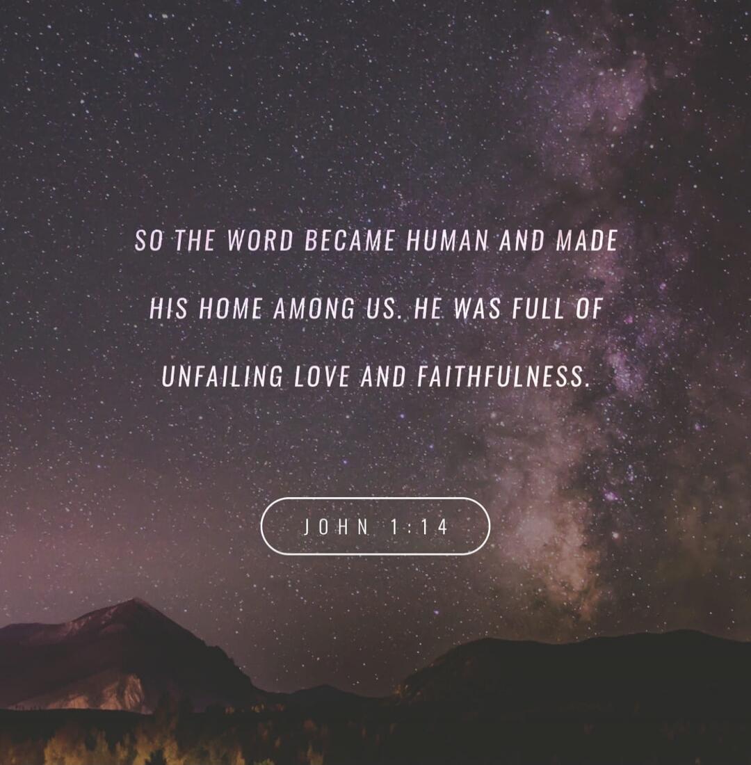 SO THE WORD BECAME HUMAN AND MADE HIS HOME AMONG US. HE WAS FULL OF UNFAILING LOVE AND FAITHFULNESS. JOHN 1:14