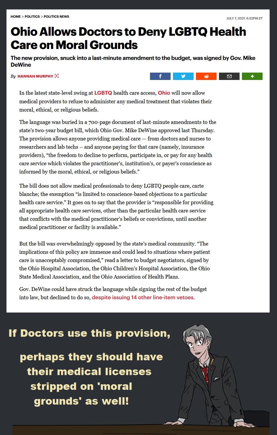 HOME POLITICS POLITICS NEWS JULY72021432PM ET Ohio Allows Doctors to Deny LGBTQ Health Care on Moral Grounds The new provision snuck into a last minute amendment to the budget was signed by Gov Mike DeWine In the latest state level swing at LGBTQ health care access Ohio will now allow medical providers to refuse to administer any medical treatment that violates their moral ethical or religious bel