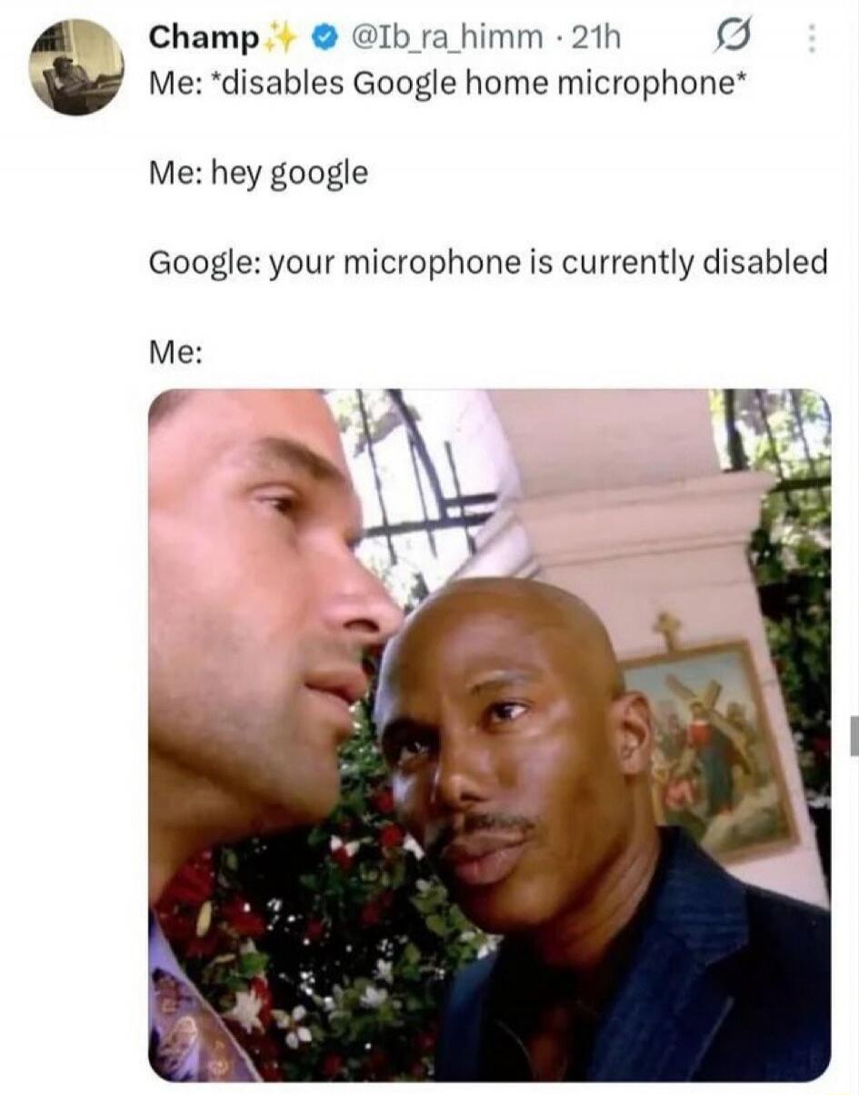 Me: *disables Google home microphone* Me: hey google Google: your microphone is currently disabled Me: