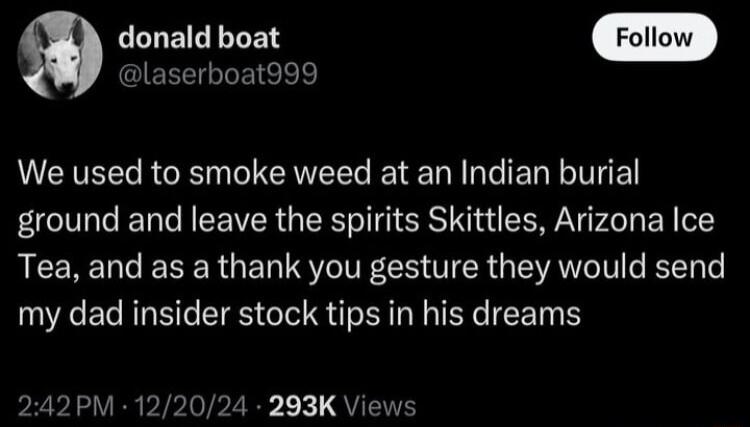 Q donald boat QEEETGLERCE L We used to smoke weed at an Indian burial ground and leave the spirits Skittles Arizona Ice Tea and as a thank you gesture they would send my dad insider stock tips in his dreams TPy x QU