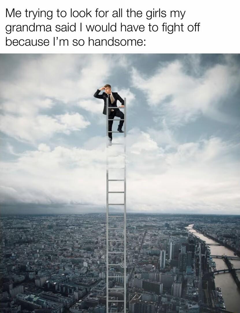 Me trying to look for all the girls my grandma said would have to fight off because Im so handsome r