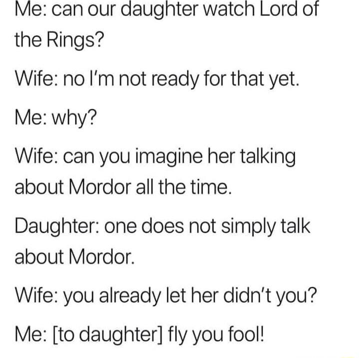Me can our daugnhter watch Lord of the Rings Wife no Im not ready for that yet Me why Wife can you imagine her talking about Mordor all the time Daughter one does not simply talk about Mordor Wife you already let her didnt you Me to daughter fly you fool