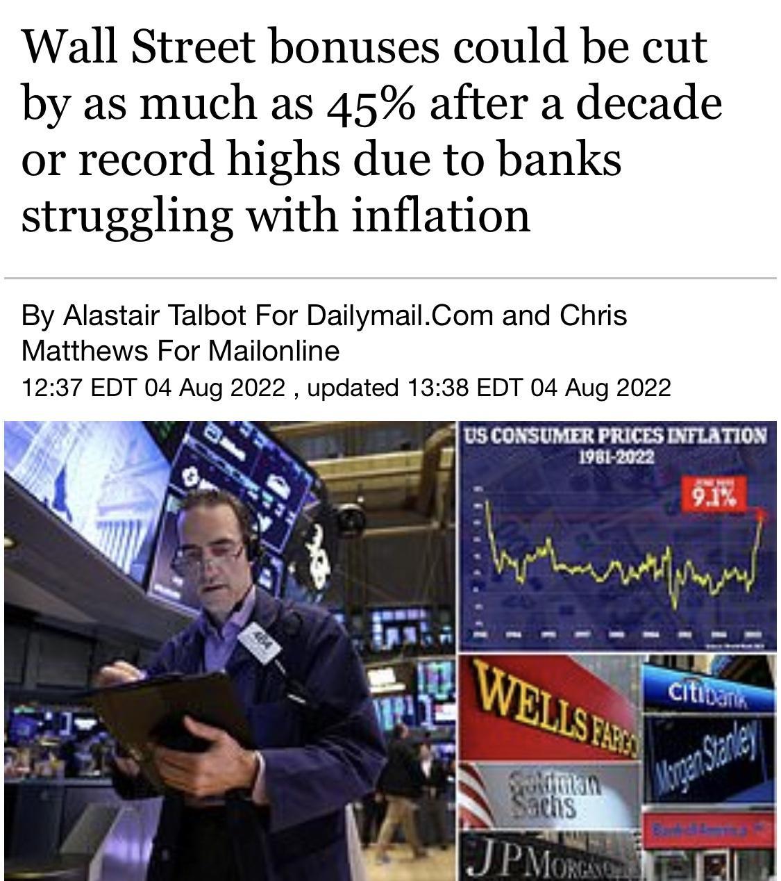 Wall Street bonuses could be cut by as much as 45 after a decade or record highs due to banks struggling with inflation By Alastair Talbot For DailymailCom and Chris Matthews For Mailonline 1237 EDT 04 Aug 2022 updated 1338 EDT 04 Aug 2022 US CONSUMER PRICES INTLATION