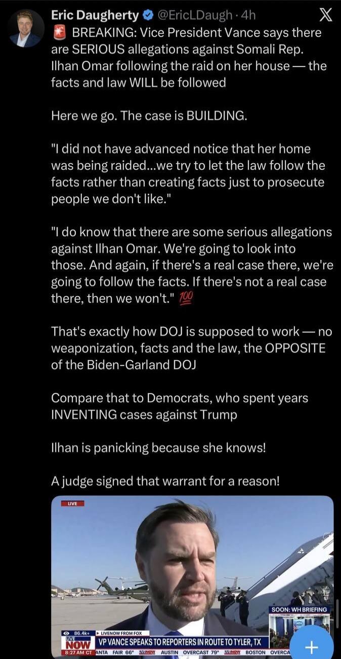 BREAKING: Vice President Vance says there are SERIOUS allegations against Somali Rep. Ilhan Omar following the raid on her house — the facts and law WILL be followed. Here we go. The case is BUILDING. I did not have advanced notice that her home was being raided...we try to let the law follow the facts rather than creating facts just to prosecute p