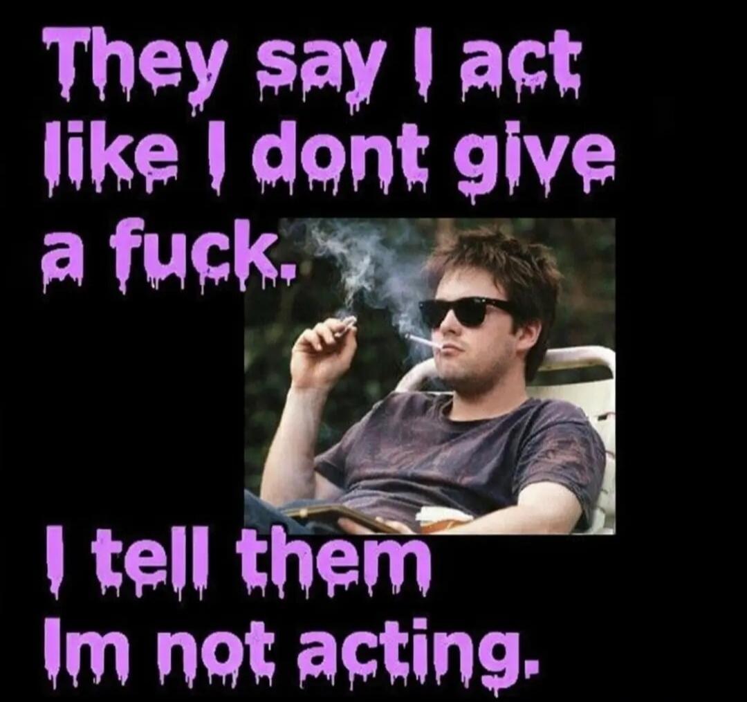 They say I act like I dont give a fuck. I tell them Im not acting.