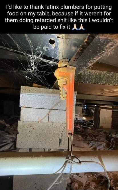 Id like to thank latinx plumbers for putting food on my table because if it werent for them doing retarded shit like this wouldnt be paid to fix it AA