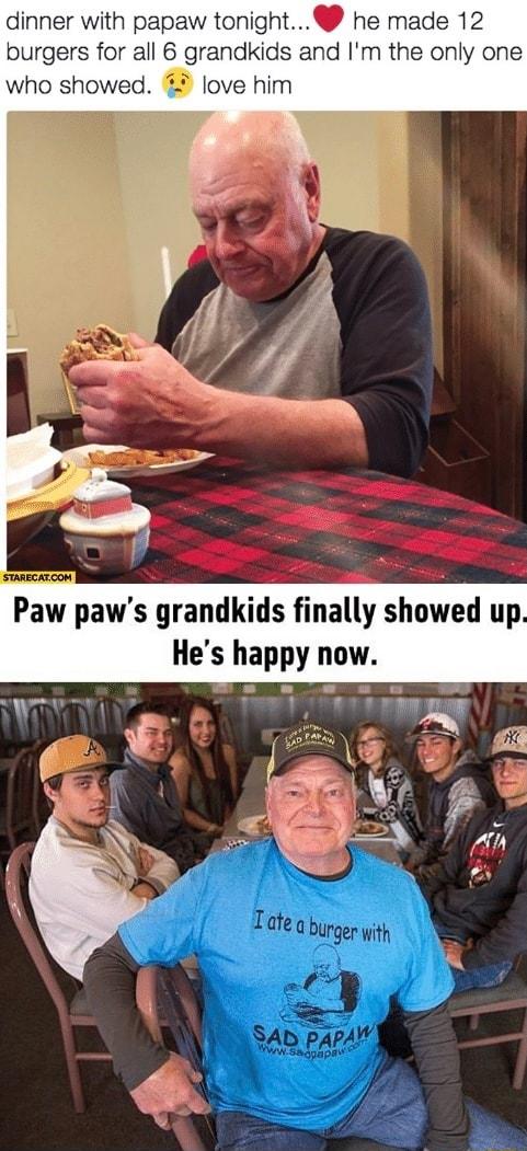 dinner with papaw tonight he made 12 burgers for all 6 grandkids and Im the only one who showed love him Pa paws grandkids finally showed up Hes happy now