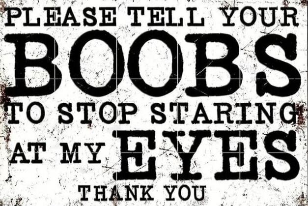 PLEASE TELL YOUR BOOBS TO STOP STARING AT MY EYES THANK YOU