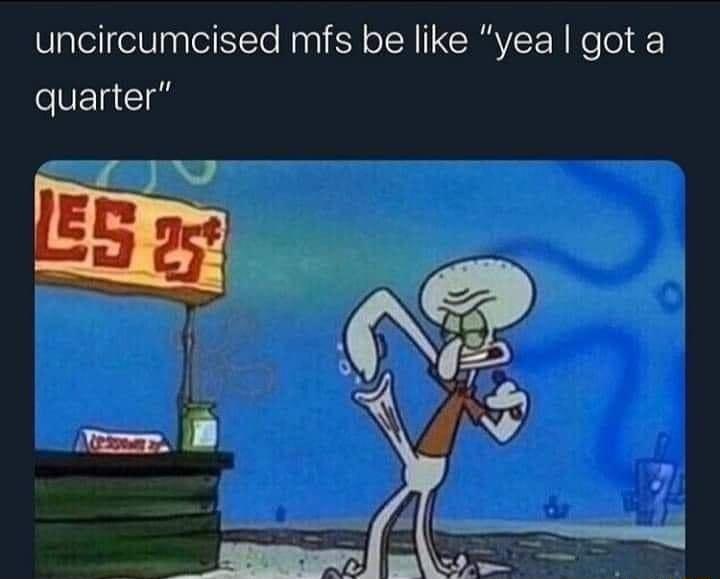 uncircumcised mfs be like yea got a quarter Iil 1 i o