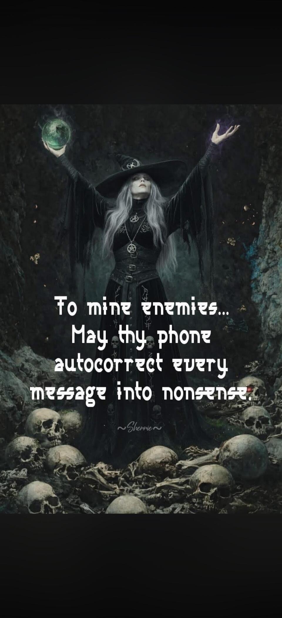 To mine enemies... May thy phone autocorrect every message into nonsense. ~Sherrie~